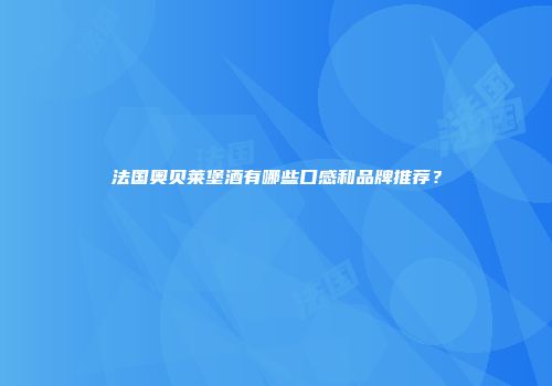 法国奥贝莱堡酒有哪些口感和品牌推荐？