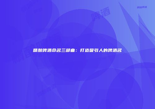精酿啤酒命名三部曲：打造吸引人的啤酒名