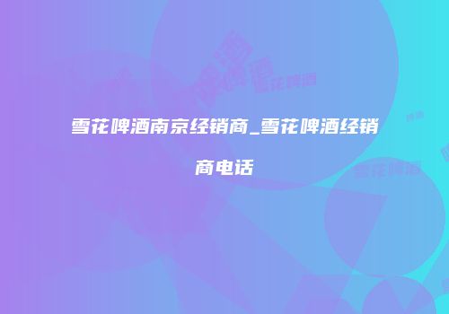 雪花啤酒南京经销商_雪花啤酒经销商电话