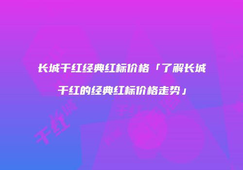 长城干红经典红标价格「了解长城干红的经典红标价格走势」