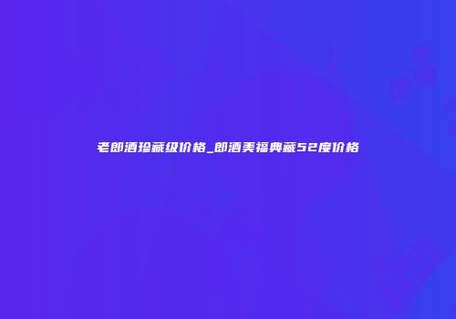 老郎酒珍藏级价格_郎酒美福典藏52度价格