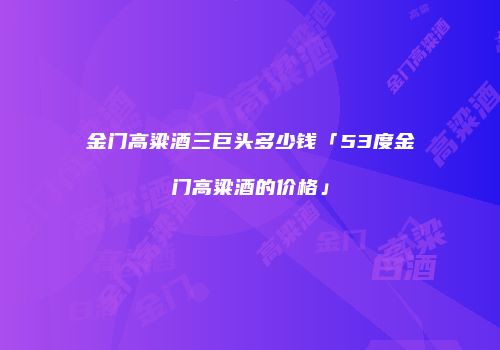 金门高粱酒三巨头多少钱「53度金门高粱酒的价格」