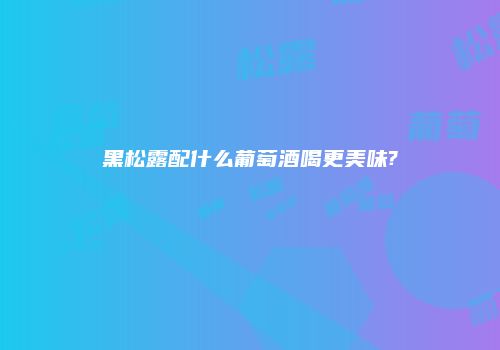 黑松露配什么葡萄酒喝更美味?