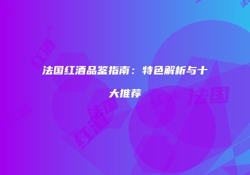 法国红酒品鉴指南：特色解析与十大推荐