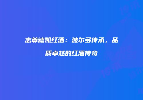志尊德凯红酒：波尔多传承，品质卓越的红酒传奇