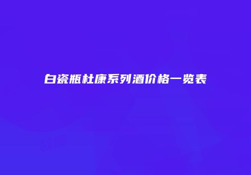 白瓷瓶杜康系列酒价格一览表