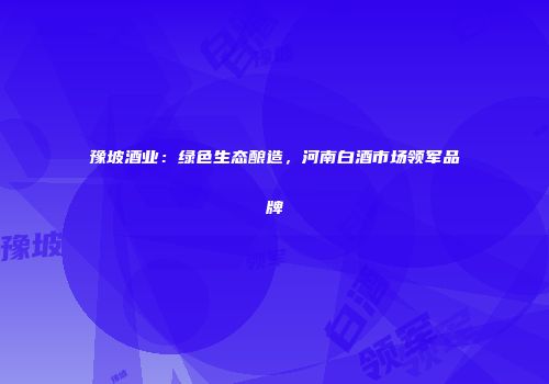 豫坡酒业：绿色生态酿造，河南白酒市场领军品牌