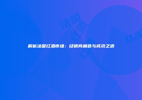 解析法国红酒市场：经销商角色与成功之道