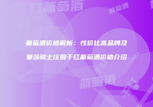 葡萄酒价格解析：性价比高品牌及曼莎骑士庄园干红葡萄酒价格介绍