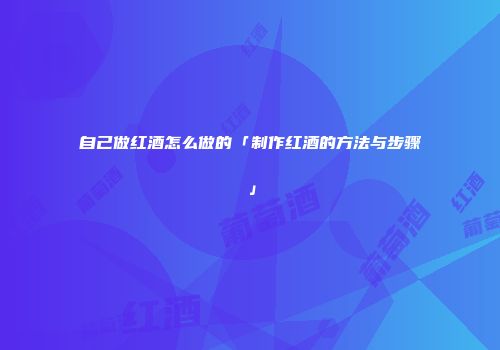 自己做红酒怎么做的「制作红酒的方法与步骤」
