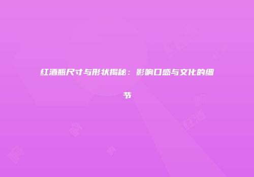 红酒瓶尺寸与形状揭秘：影响口感与文化的细节