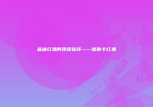 品味红酒的顶级选择——塔斯卡红酒