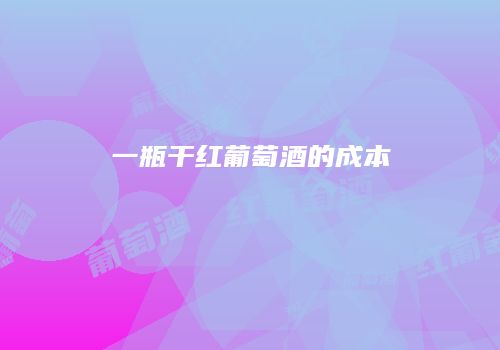 一瓶干红葡萄酒的成本