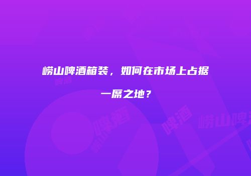 崂山啤酒箱装，如何在市场上占据一席之地？