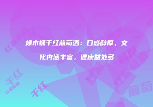 橡木桶干红葡萄酒：口感醇厚，文化内涵丰富，健康益处多