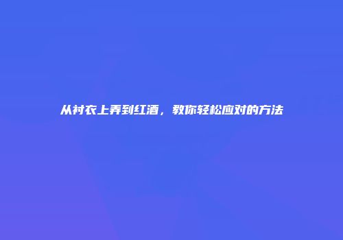 从衬衣上弄到红酒，教你轻松应对的方法