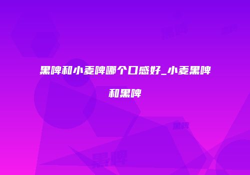 黑啤和小麦啤哪个口感好_小麦黑啤和黑啤