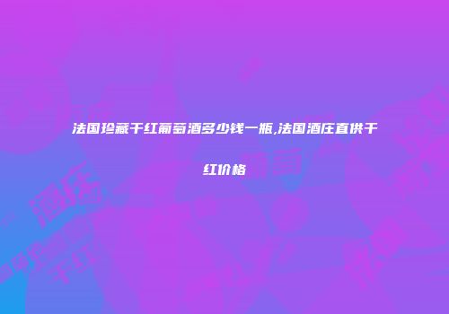 法国珍藏干红葡萄酒多少钱一瓶,法国酒庄直供干红价格