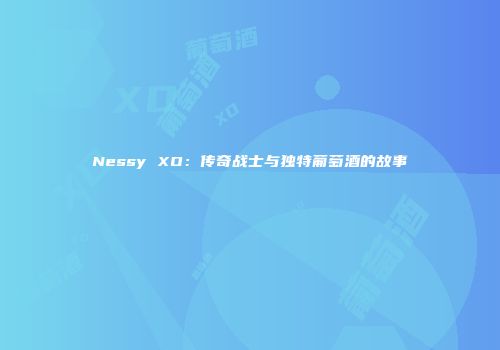Nessy XO：传奇战士与独特葡萄酒的故事