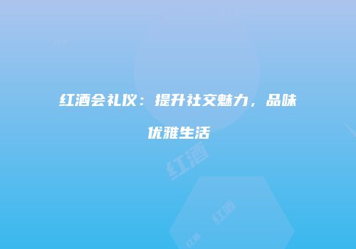 红酒会礼仪：提升社交魅力，品味优雅生活