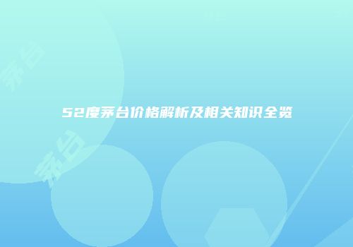 52度茅台价格解析及相关知识全览