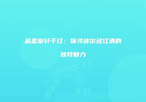 品鉴皇轩干红：探寻波尔多红酒的独特魅力