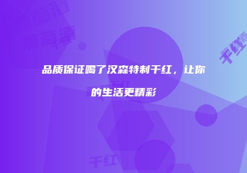 品质保证喝了汉森特制干红，让你的生活更精彩