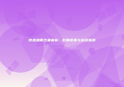 啤酒酒精含量解析：影响因素与选择指南