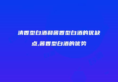 清香型白酒和酱香型白酒的优缺点,酱香型白酒的优势