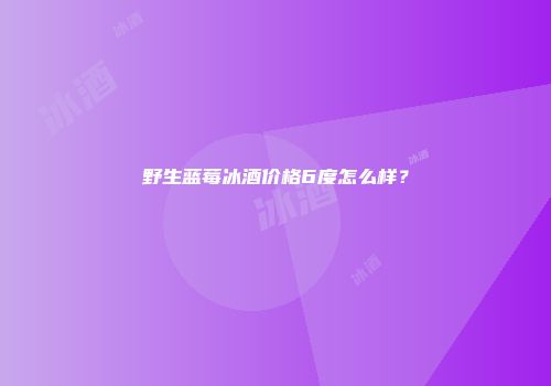 野生蓝莓冰酒价格6度怎么样？