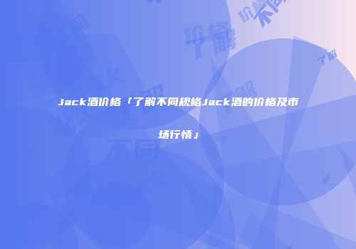 Jack酒价格「了解不同规格Jack酒的价格及市场行情」