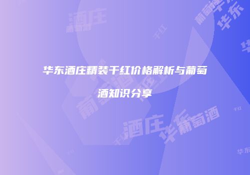 华东酒庄精装干红价格解析与葡萄酒知识分享
