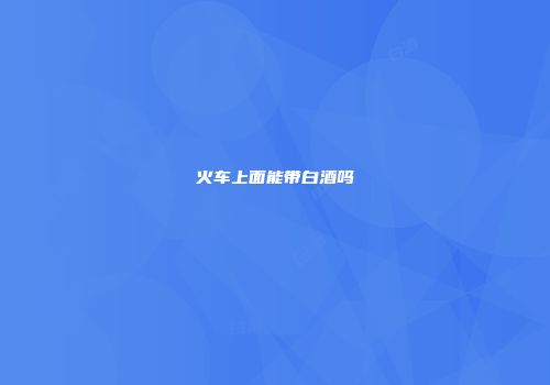 火车上面能带白酒吗