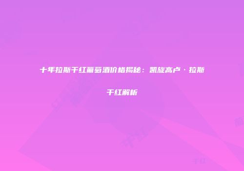 十年拉斯干红葡萄酒价格揭秘：凯旋高卢·拉斯干红解析