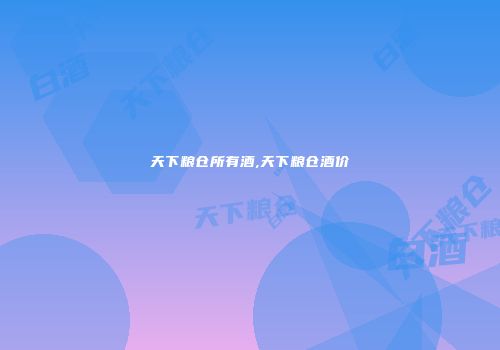 天下粮仓所有酒,天下粮仓酒价