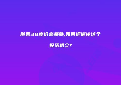 醇香38度价格暴跌,如何把握住这个投资机会?
