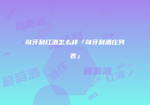 匈牙利红酒怎么样「匈牙利酒庄列表」