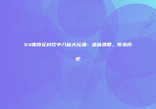 53度杏花村饮中八仙大坛酒：品味清香，传承历史