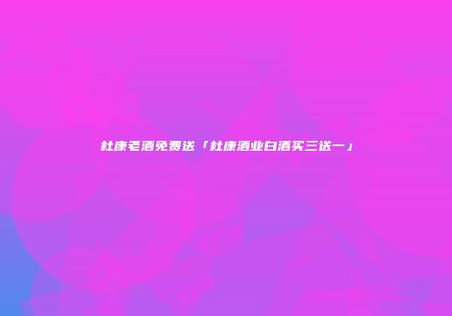 杜康老酒免费送「杜康酒业白酒买三送一」