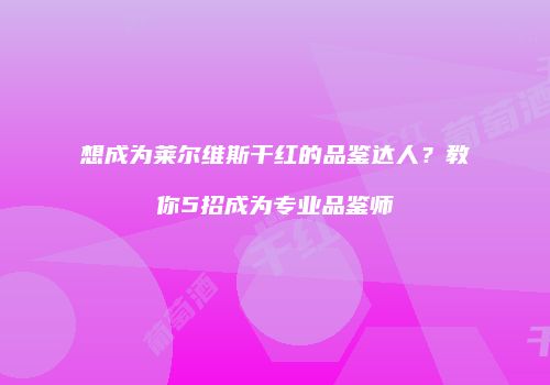 想成为莱尔维斯干红的品鉴达人？教你5招成为专业品鉴师