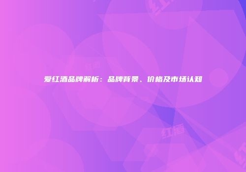 爱红酒品牌解析：品牌背景、价格及市场认知