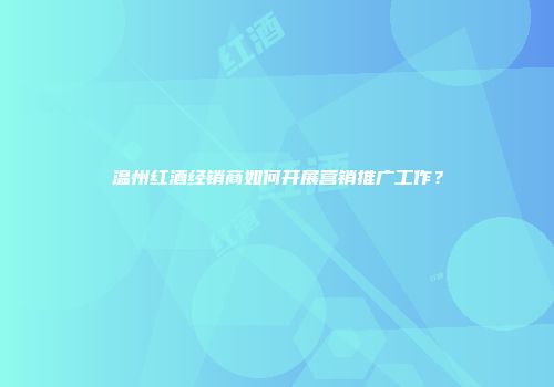 温州红酒经销商如何开展营销推广工作？
