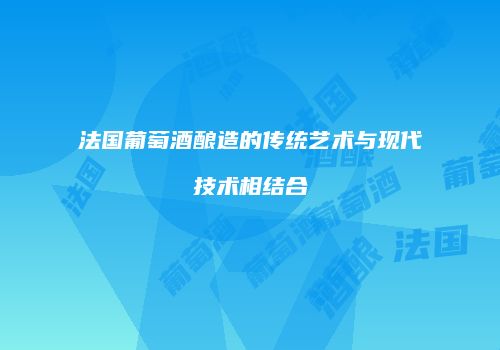法国葡萄酒酿造的传统艺术与现代技术相结合