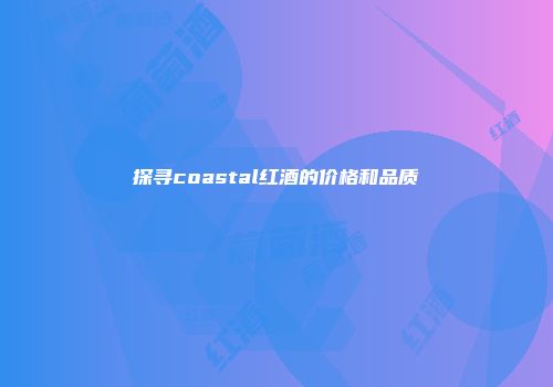 探寻coastal红酒的价格和品质