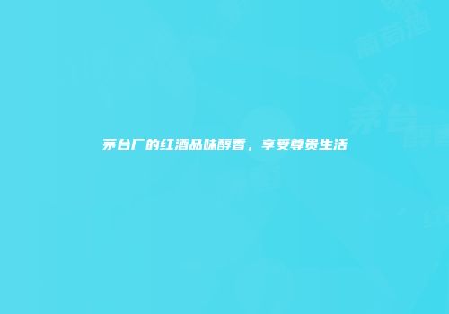 茅台厂的红酒品味醇香，享受尊贵生活