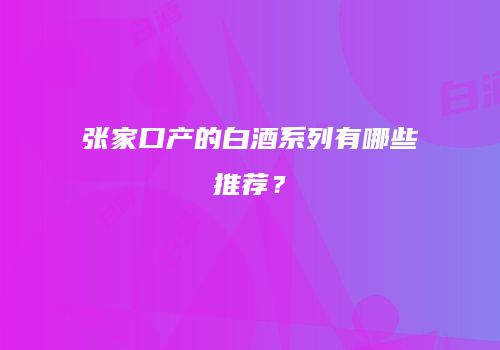 张家口产的白酒系列有哪些推荐？