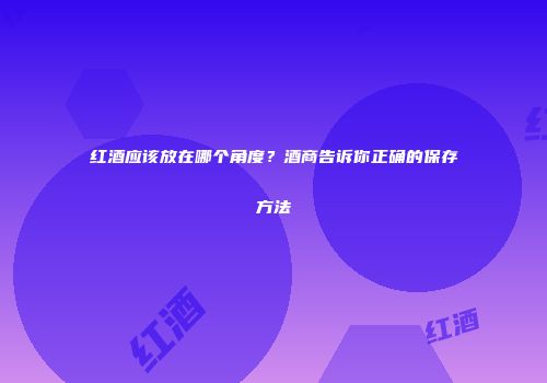红酒应该放在哪个角度？酒商告诉你正确的保存方法