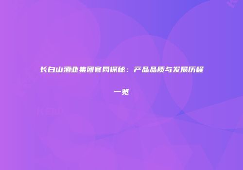 长白山酒业集团官网探秘：产品品质与发展历程一览