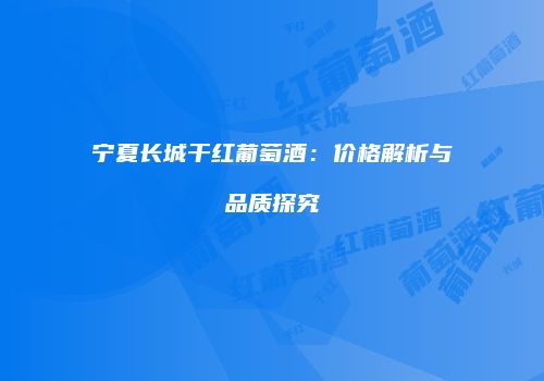 宁夏长城干红葡萄酒：价格解析与品质探究