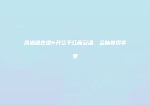 佩洛德古堡6升装干红葡萄酒，品味尊贵享受